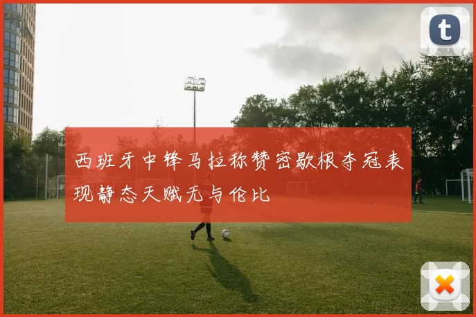 西班牙中锋马拉称赞密歇根夺冠表现静态天赋无与伦比