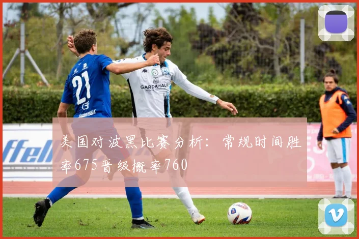 美国对波黑比赛分析：常规时间胜率675晋级概率760