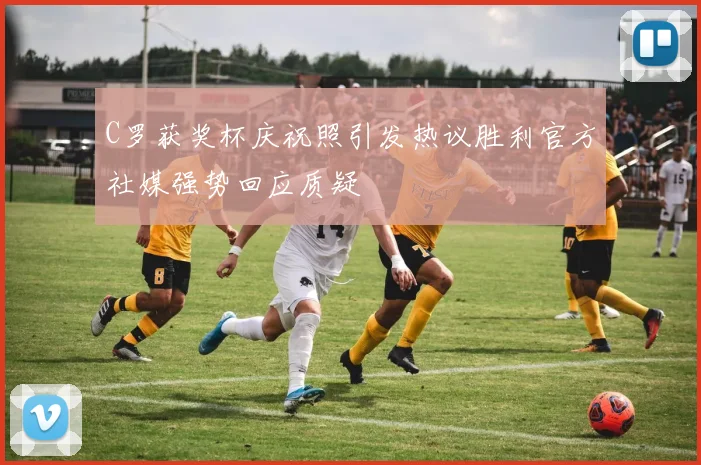 C罗获奖杯庆祝照引发热议胜利官方社媒强势回应质疑