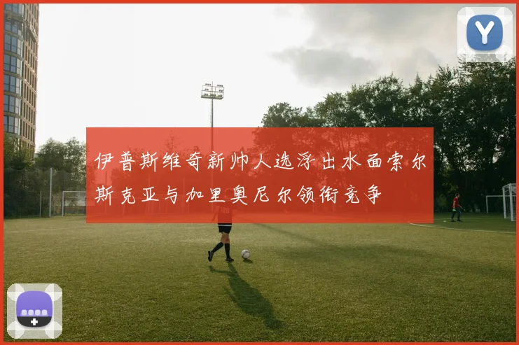 伊普斯维奇新帅人选浮出水面索尔斯克亚与加里奥尼尔领衔竞争