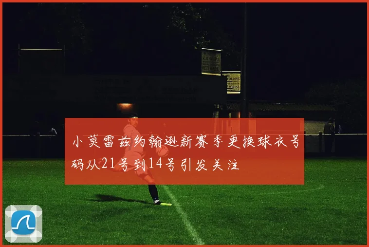 小莫雷兹约翰逊新赛季更换球衣号码从21号到14号引发关注
