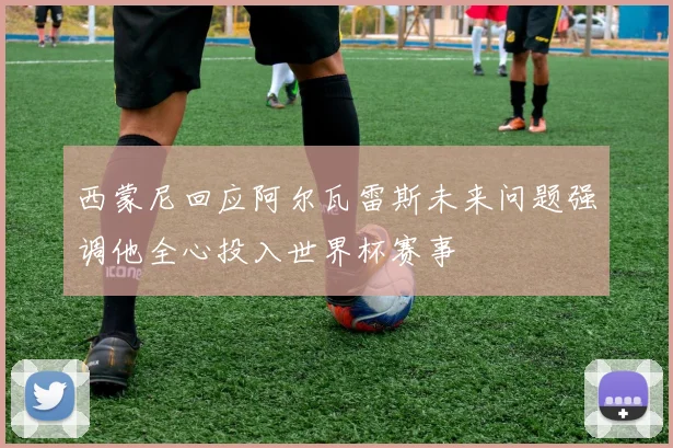 西蒙尼回应阿尔瓦雷斯未来问题强调他全心投入世界杯赛事