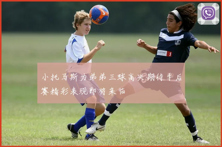 小托马斯为弟弟三球高兴期待季后赛精彩表现即将来临