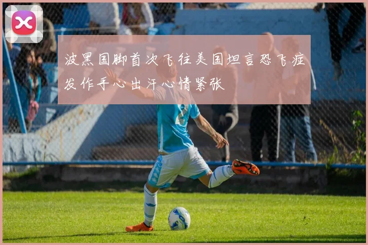 波黑国脚首次飞往美国坦言恐飞症发作手心出汗心情紧张