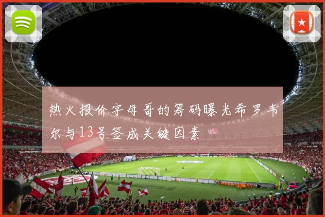 热火报价字母哥的筹码曝光希罗韦尔与13号签成关键因素